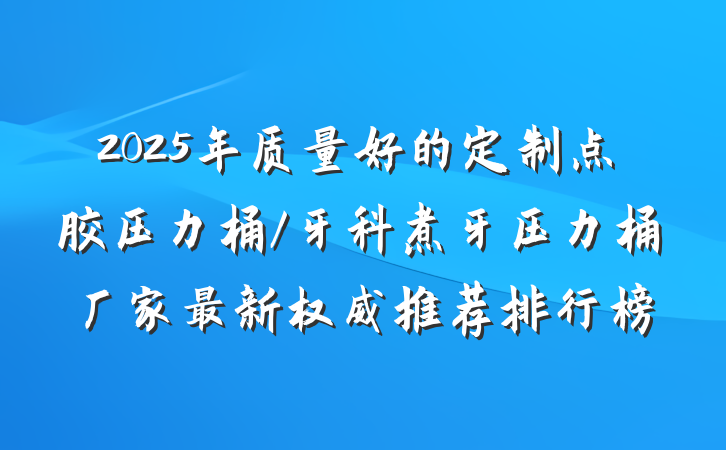 2025年质量好的定制点胶压力桶/牙科煮牙压力桶厂家最新权威推荐排行榜