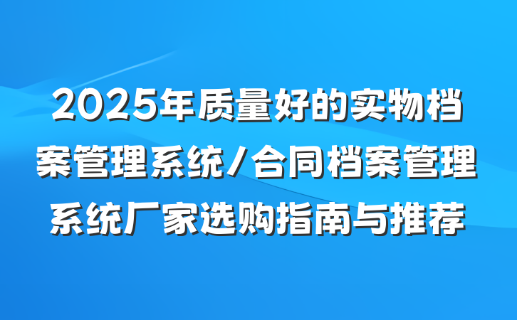 2025年质量好的实物档案管理系统/合同档案管理系统厂家选购指南与推荐