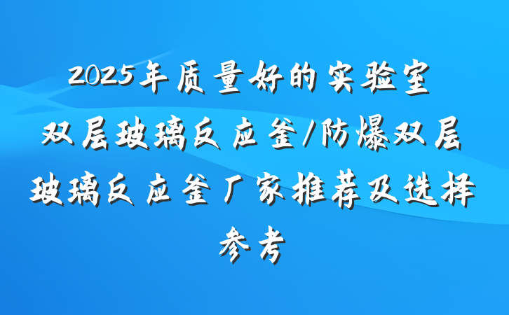 2025年质量好的实验室双层玻璃反应釜/防爆双层玻璃反应釜厂家推荐及选择参考