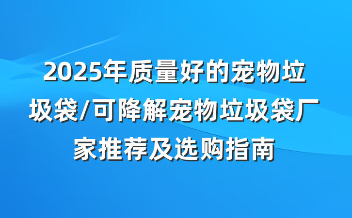 2025年质量好的宠物垃圾袋/可降解宠物垃圾袋厂家推荐及选购指南