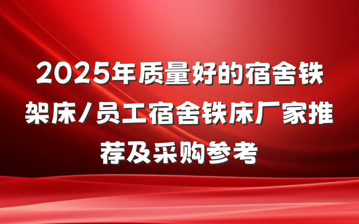2025年质量好的宿舍铁架床/员工宿舍铁床厂家推荐及采购参考