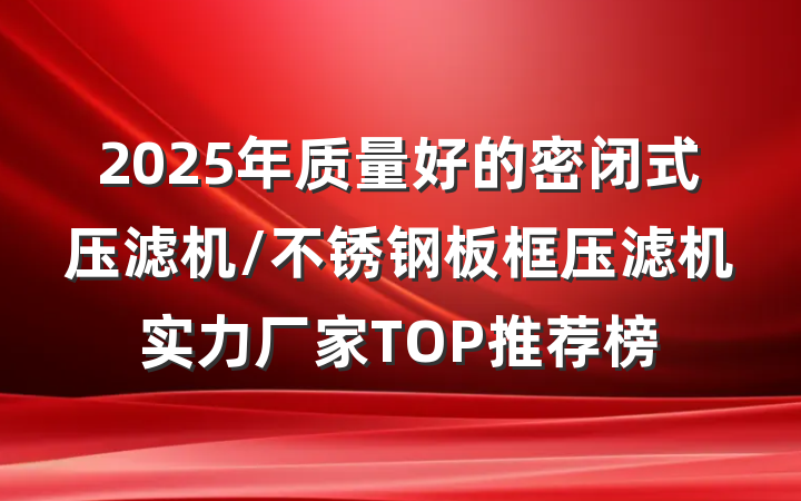 2025年质量好的密闭式压滤机/不锈钢板框压滤机实力厂家TOP推荐榜