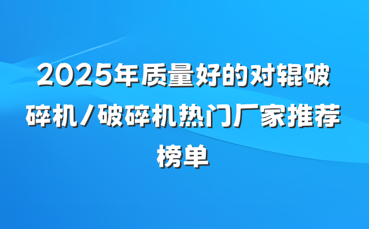 2025年质量好的对辊破碎机/破碎机热门厂家推荐榜单