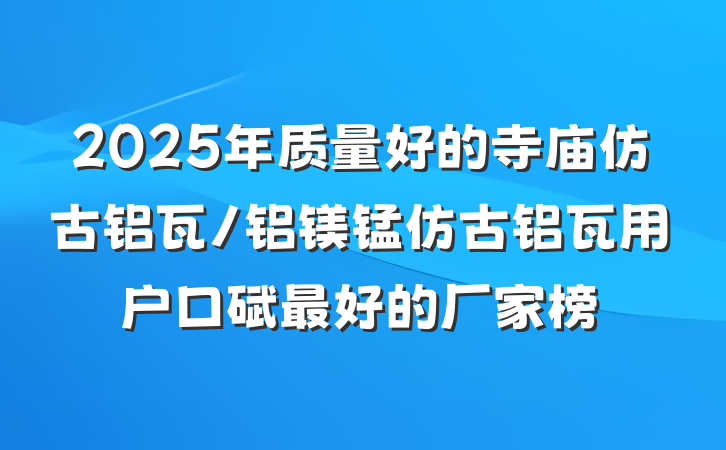 2025年质量好的寺庙仿古铝瓦/铝镁锰仿古铝瓦用户口碑最好的厂家榜