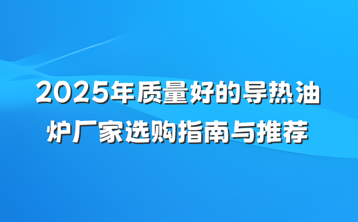2025年质量好的导热油炉厂家选购指南与推荐