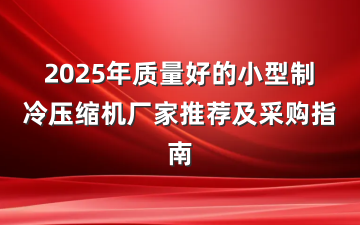 2025年质量好的小型制冷压缩机厂家推荐及采购指南