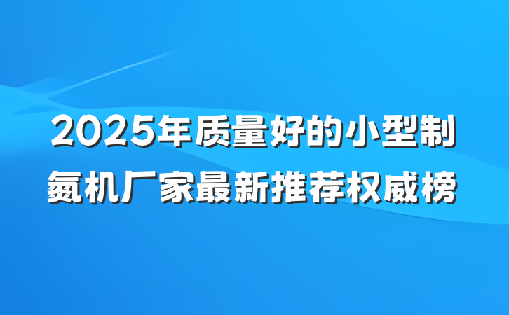 2025年质量好的小型制氮机厂家最新推荐权威榜