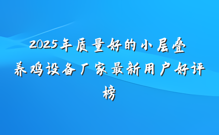 2025年质量好的小层叠养鸡设备厂家最新用户好评榜