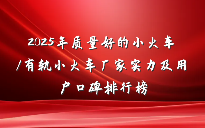 2025年质量好的小火车/有轨小火车厂家实力及用户口碑排行榜