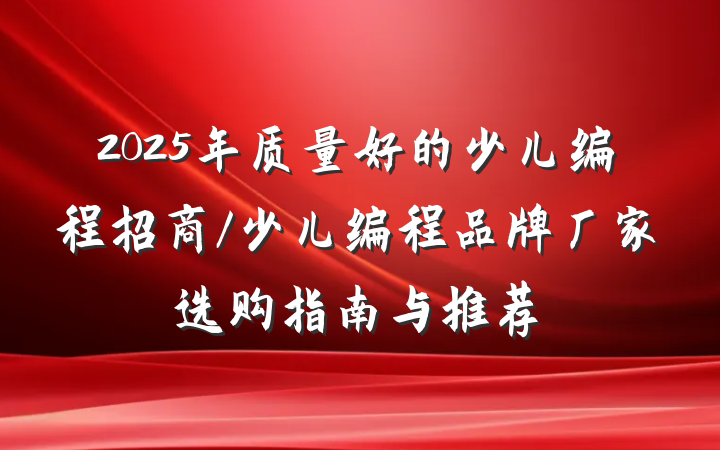 2025年质量好的少儿编程招商/少儿编程品牌厂家选购指南与推荐