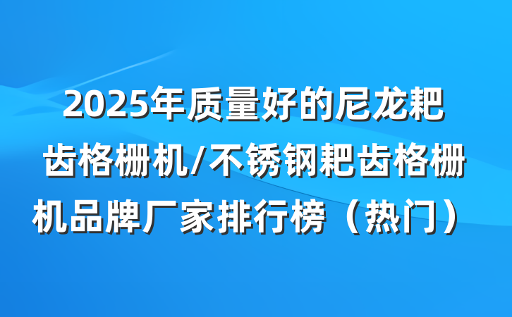 2025年质量好的尼龙耙齿格栅机/不锈钢耙齿格栅机品牌厂家排行榜（热门）