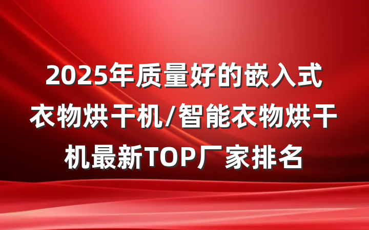 2025年质量好的嵌入式衣物烘干机/智能衣物烘干机最新TOP厂家排名