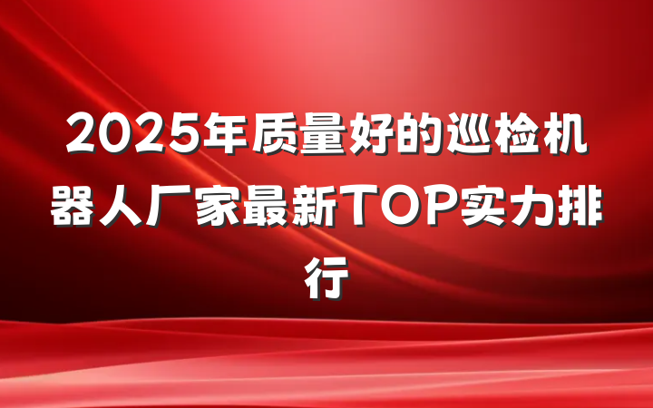 2025年质量好的巡检机器人厂家最新TOP实力排行