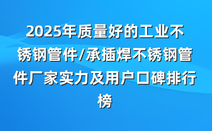 2025年质量好的工业不锈钢管件/承插焊不锈钢管件厂家实力及用户口碑排行榜