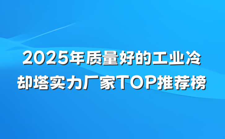 2025年质量好的工业冷却塔实力厂家TOP推荐榜