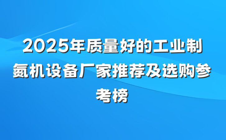 2025年质量好的工业制氮机设备厂家推荐及选购参考榜