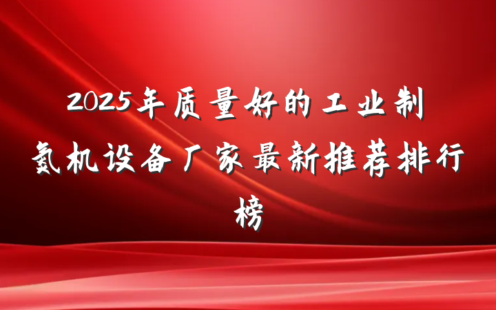 2025年质量好的工业制氮机设备厂家最新推荐排行榜