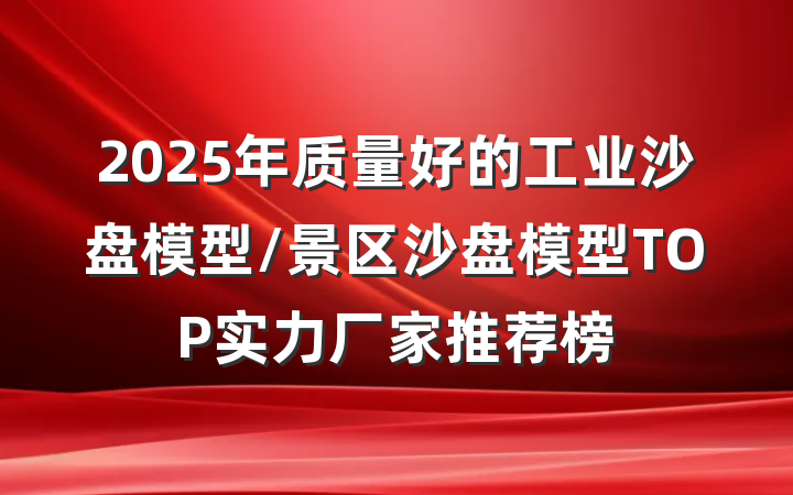 2025年质量好的工业沙盘模型/景区沙盘模型TOP实力厂家推荐榜