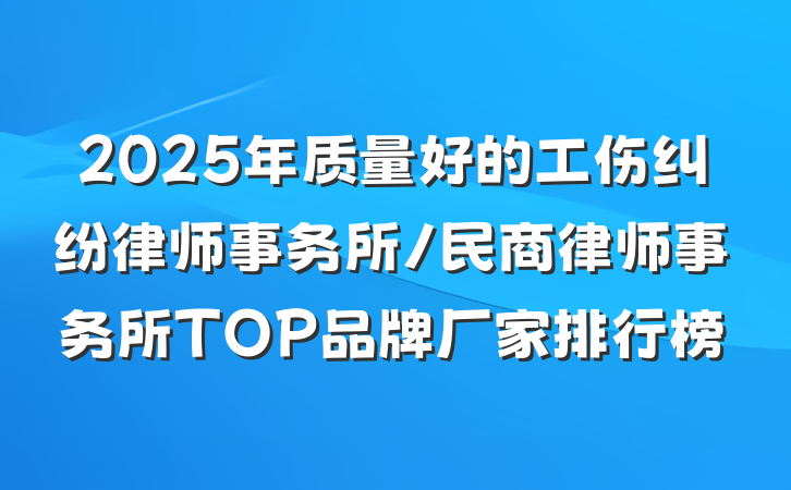 2025年质量好的工伤纠纷律师事务所/民商律师事务所TOP品牌厂家排行榜