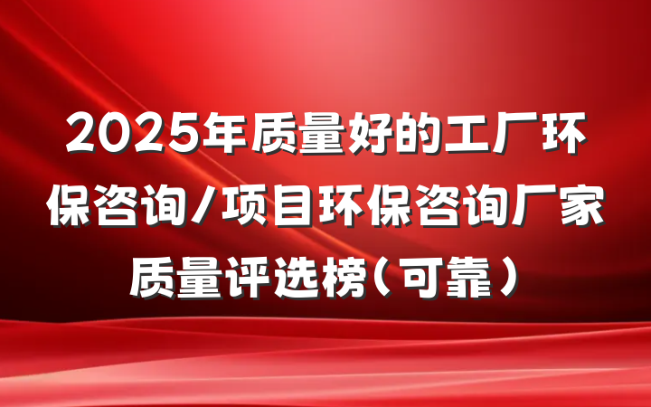 2025年质量好的工厂环保咨询/项目环保咨询厂家质量评选榜(可靠)