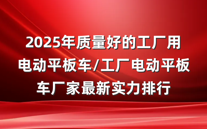 2025年质量好的工厂用电动平板车/工厂电动平板车厂家最新实力排行