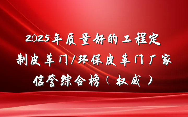 2025年质量好的工程定制皮革门/环保皮革门厂家信誉综合榜（权威）