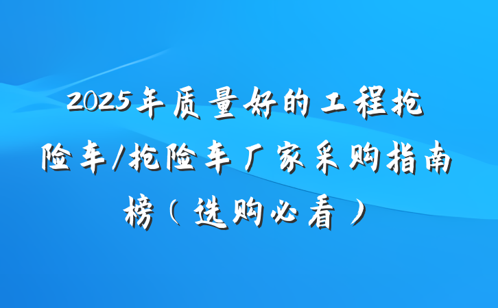 2025年质量好的工程抢险车/抢险车厂家采购指南榜（选购必看）