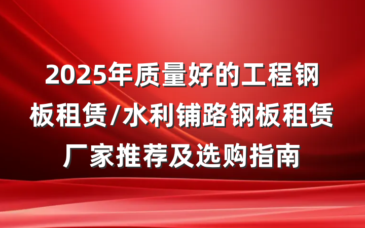2025年质量好的工程钢板租赁/水利铺路钢板租赁厂家推荐及选购指南