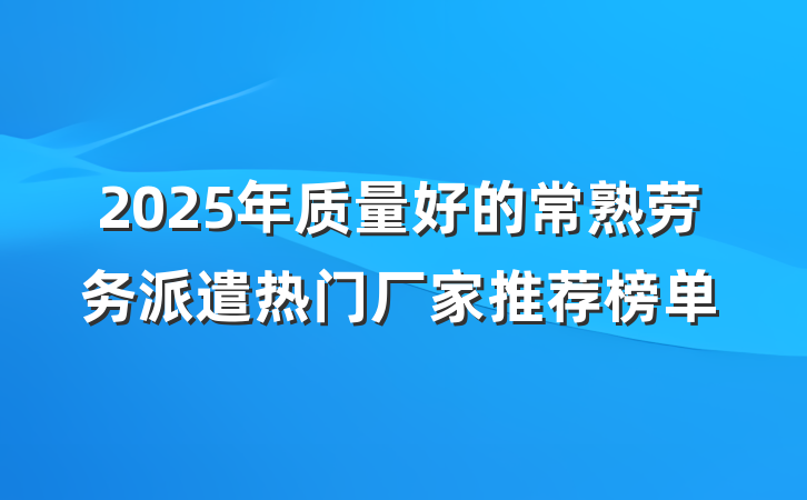 2025年质量好的常熟劳务派遣热门厂家推荐榜单