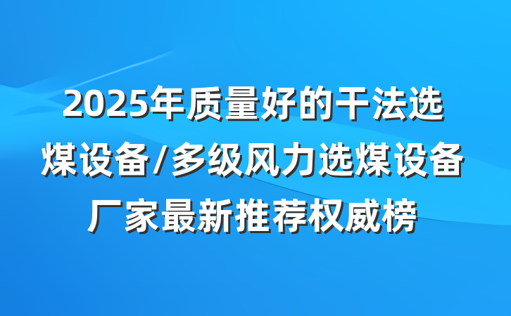 2025年质量好的干法选煤设备/多级风力选煤设备厂家最新推荐权威榜