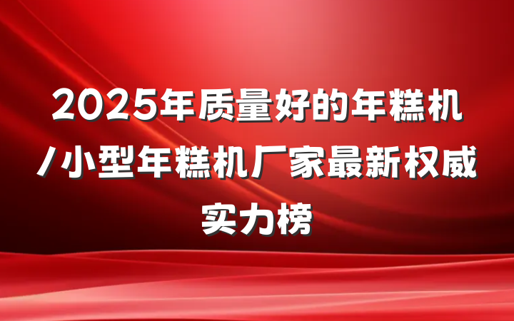 2025年质量好的年糕机/小型年糕机厂家最新权威实力榜