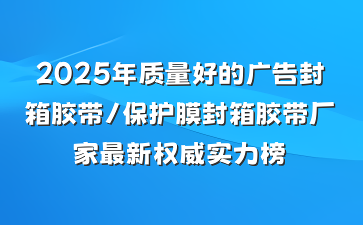 2025年质量好的广告封箱胶带/保护膜封箱胶带厂家最新权威实力榜