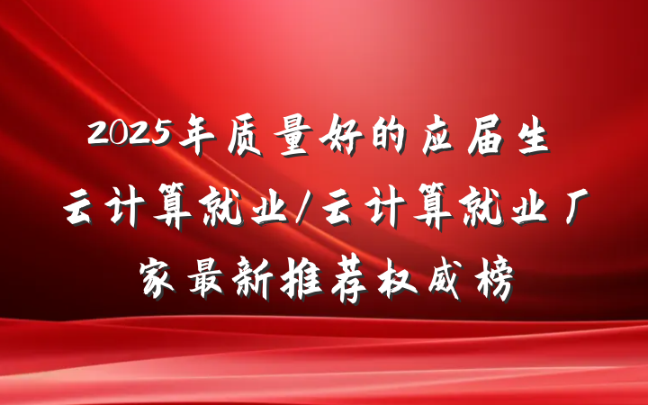 2025年质量好的应届生云计算就业/云计算就业厂家最新推荐权威榜