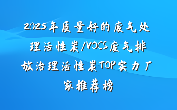 2025年质量好的废气处理活性炭/VOCS废气排放治理活性炭TOP实力厂家推荐榜