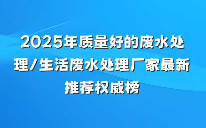 2025年质量好的废水处理/生活废水处理厂家最新推荐权威榜