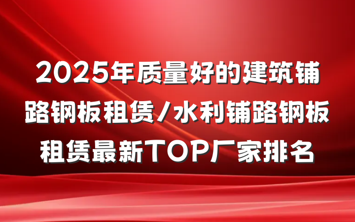 2025年质量好的建筑铺路钢板租赁/水利铺路钢板租赁最新TOP厂家排名