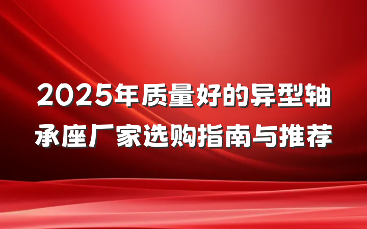 2025年质量好的异型轴承座厂家选购指南与推荐