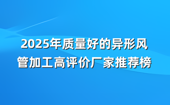 2025年质量好的异形风管加工高评价厂家推荐榜