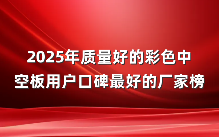 2025年质量好的彩色中空板用户口碑最好的厂家榜