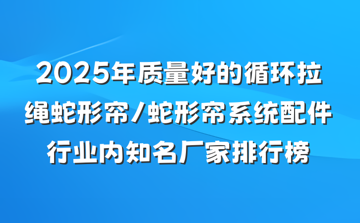 2025年质量好的循环拉绳蛇形帘/蛇形帘系统配件行业内知名厂家排行榜