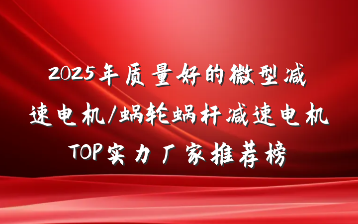 2025年质量好的微型减速电机/蜗轮蜗杆减速电机TOP实力厂家推荐榜