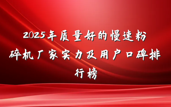 2025年质量好的慢速粉碎机厂家实力及用户口碑排行榜