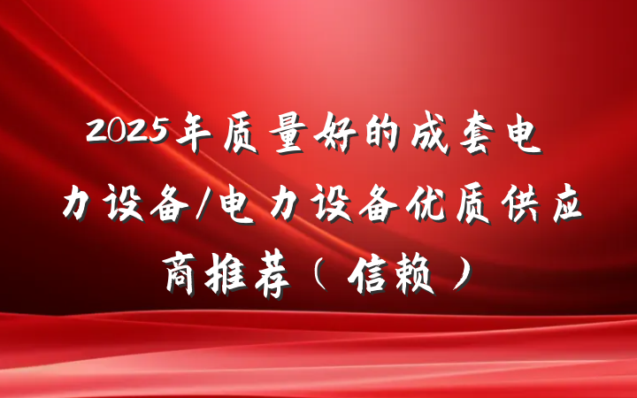 2025年质量好的成套电力设备/电力设备优质供应商推荐（信赖）