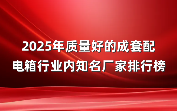 2025年质量好的成套配电箱行业内知名厂家排行榜