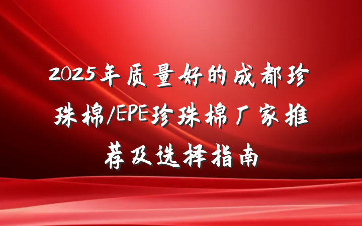 2025年质量好的成都珍珠棉/EPE珍珠棉厂家推荐及选择指南