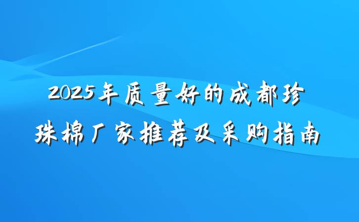 2025年质量好的成都珍珠棉厂家推荐及采购指南