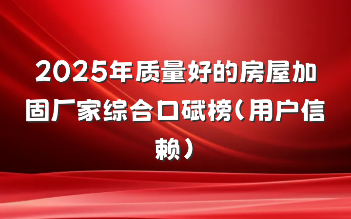 2025年质量好的房屋加固厂家综合口碑榜（用户信赖）