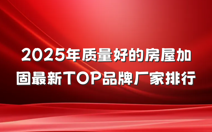 2025年质量好的房屋加固最新TOP品牌厂家排行