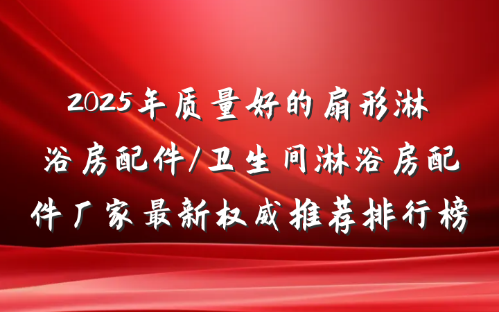 2025年质量好的扇形淋浴房配件/卫生间淋浴房配件厂家最新权威推荐排行榜