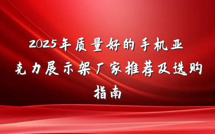 2025年质量好的手机亚克力展示架厂家推荐及选购指南